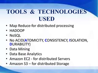 TOOLS & TECHNOLOGIES
USED
• Map Reduce-for distributed processing
• HADOOP
• NoSQL
• No ACID(ATOMICITY, CONSISTENCY, ISOLATION,
DURABILITY)
• Data Mining
• Data Base Analytics
• Amazon EC2 - for distributed Servers
• Amazon S3 – for distributed Storage
 
