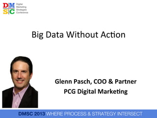 Big	
  Data	
  Without	
  Ac.on	
  

Glenn	
  Pasch,	
  COO	
  &	
  Partner	
  
PCG	
  Digital	
  Marke6ng	
  	
  
	
  

 
