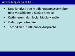 Anwendungsbeispiel: F&E
 Detailanalyse von Mediennutzungsverhalten
über verschiedene Kanäle hinweg
 Optimierung der Social Media-Kanäle
 Zielgruppen-Analyse
 Techniken für Influencer-Ansprache
 