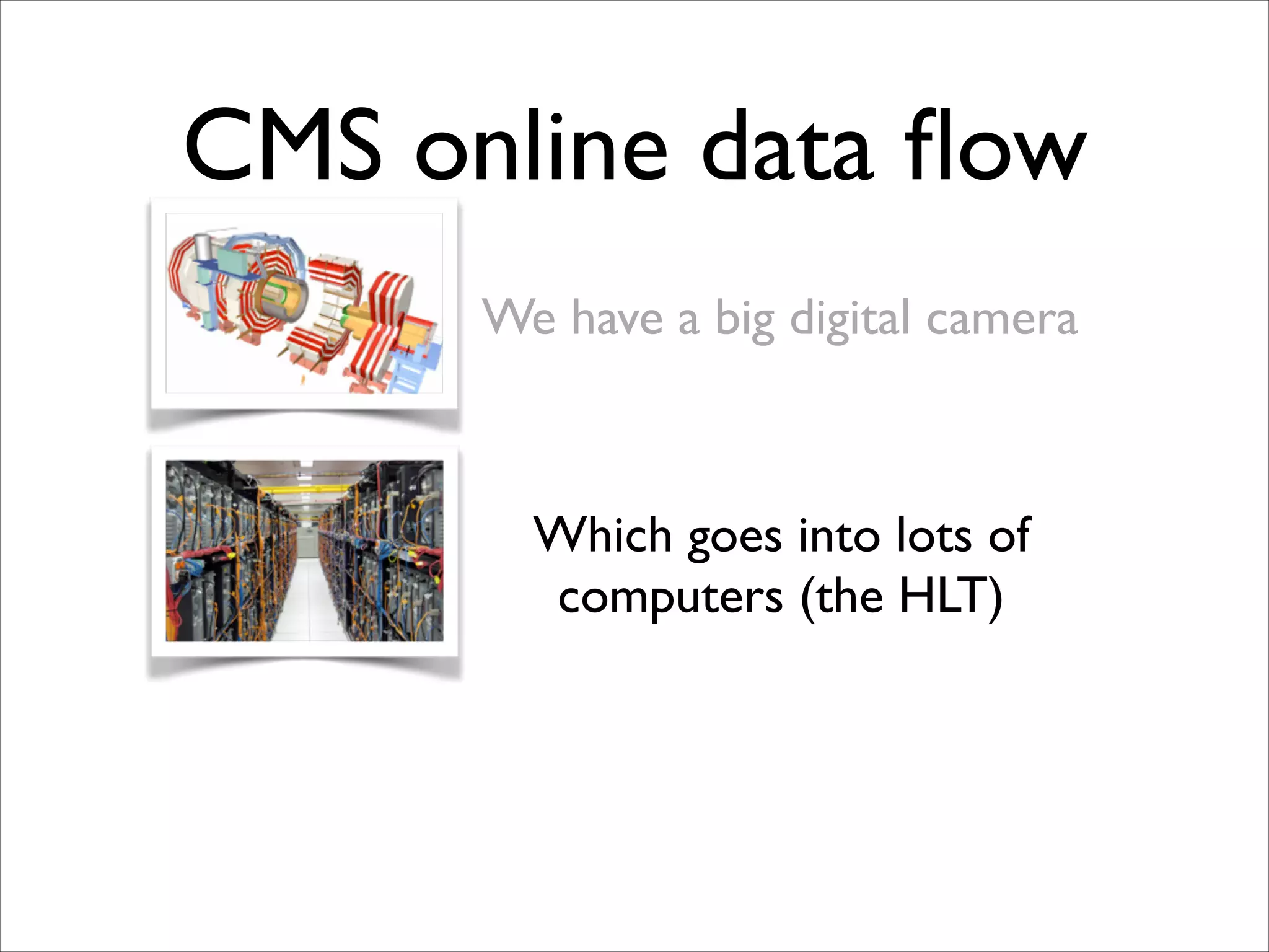 CMS online data ﬂow
We have a big digital camera

Which goes into lots of
computers (the HLT)

 