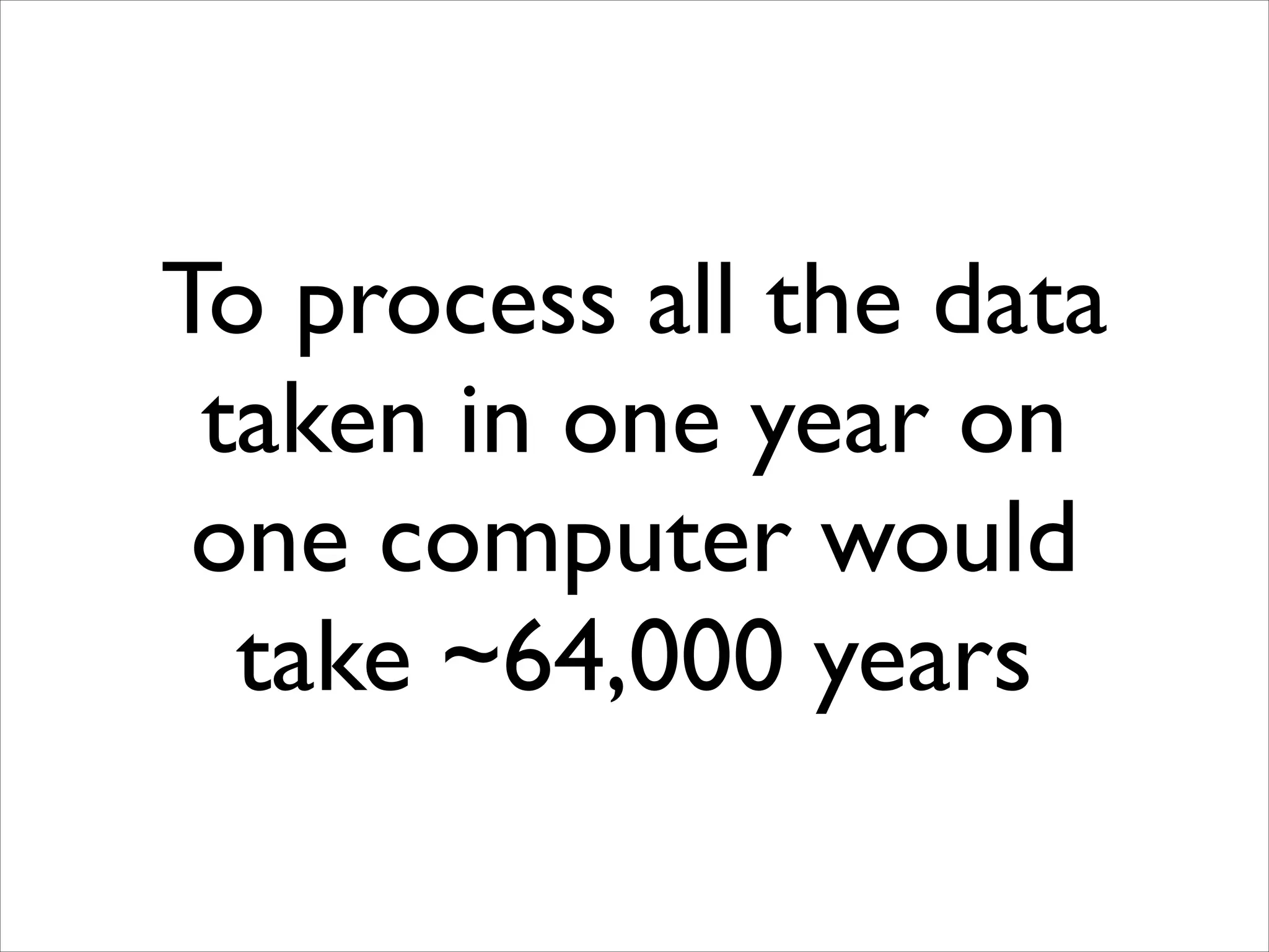 To process all the data
taken in one year on
one computer would
take ~64,000 years

 