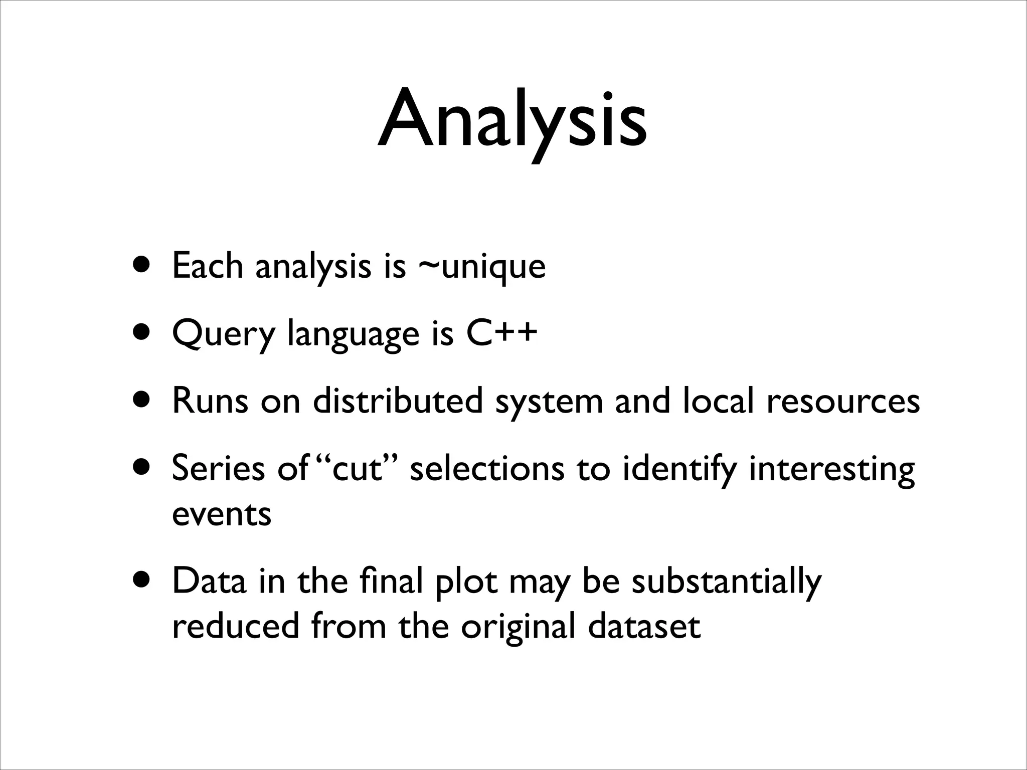 Analysis
• Each analysis is ~unique	

• Query language is C++	

• Runs on distributed system and local resources	

• Series of “cut” selections to identify interesting
events	


• Data in the ﬁnal plot may be substantially
reduced from the original dataset

 