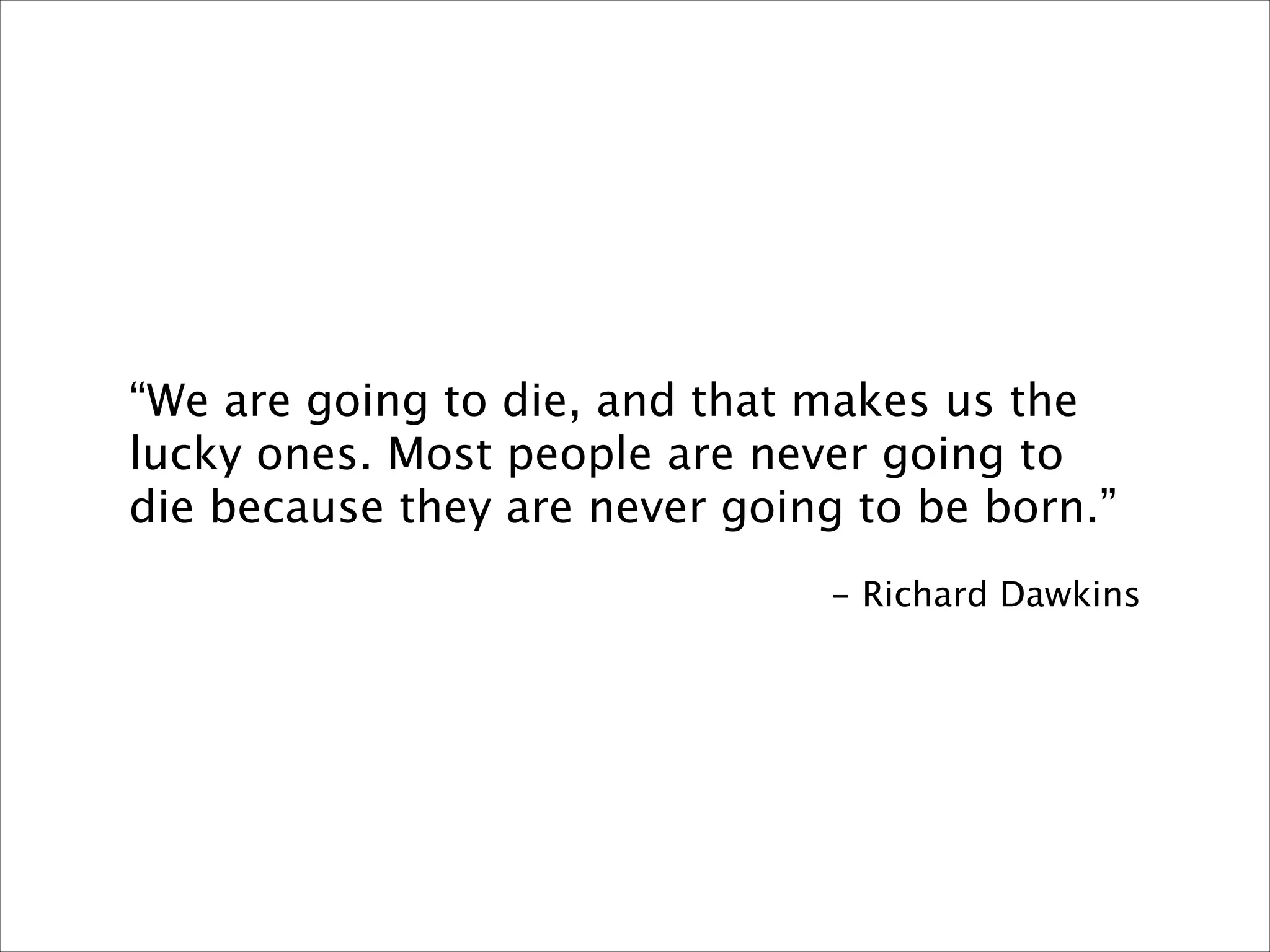 !

“We are going to die, and that makes us the
lucky ones. Most people are never going to
die because they are never going to be born.”
!

- Richard Dawkins

 