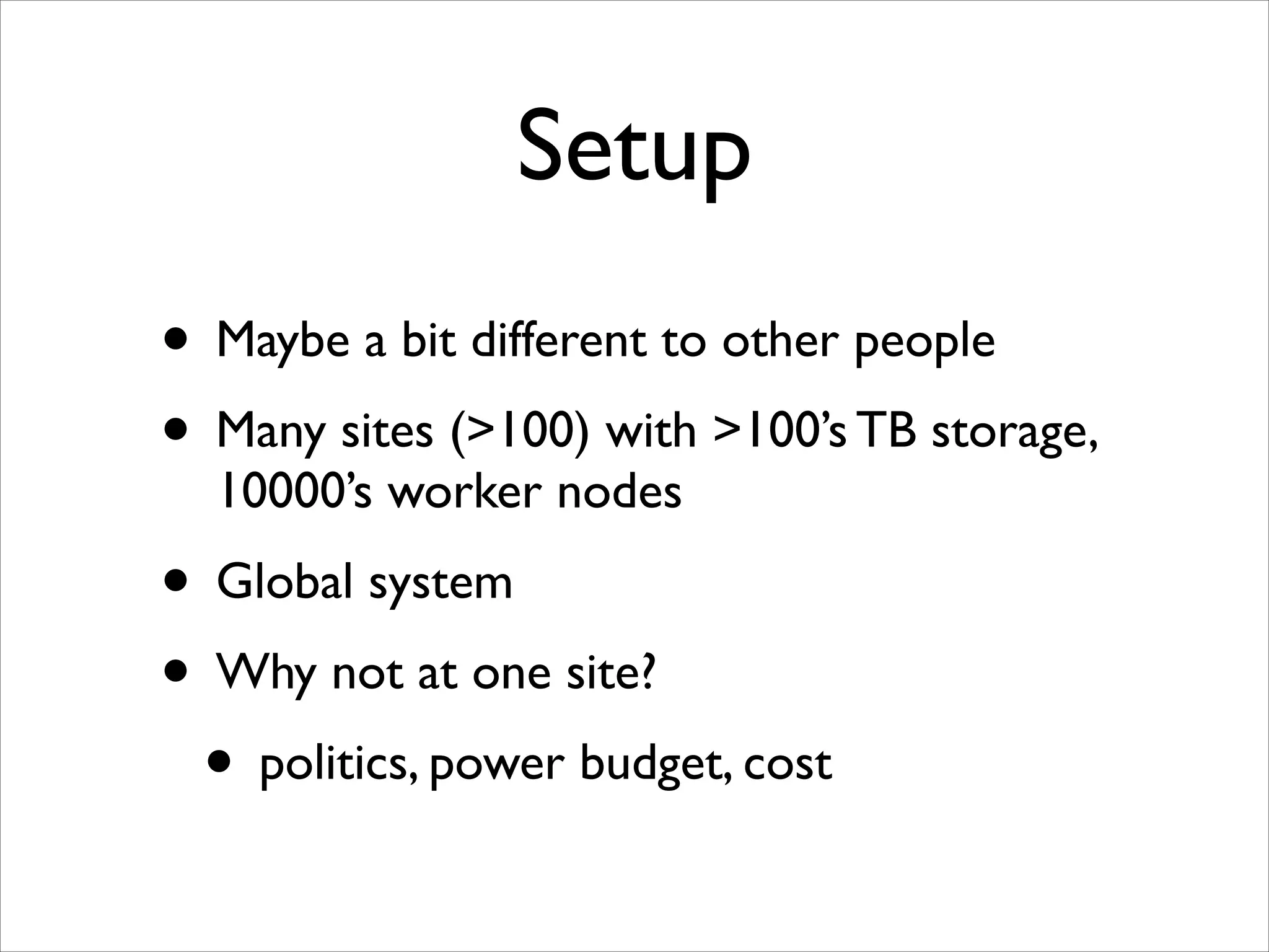 Setup
• Maybe a bit different to other people	

• Many sites (>100) with >100’s TB storage,
10000’s worker nodes	


• Global system	

• Why not at one site?	

• politics, power budget, cost

 