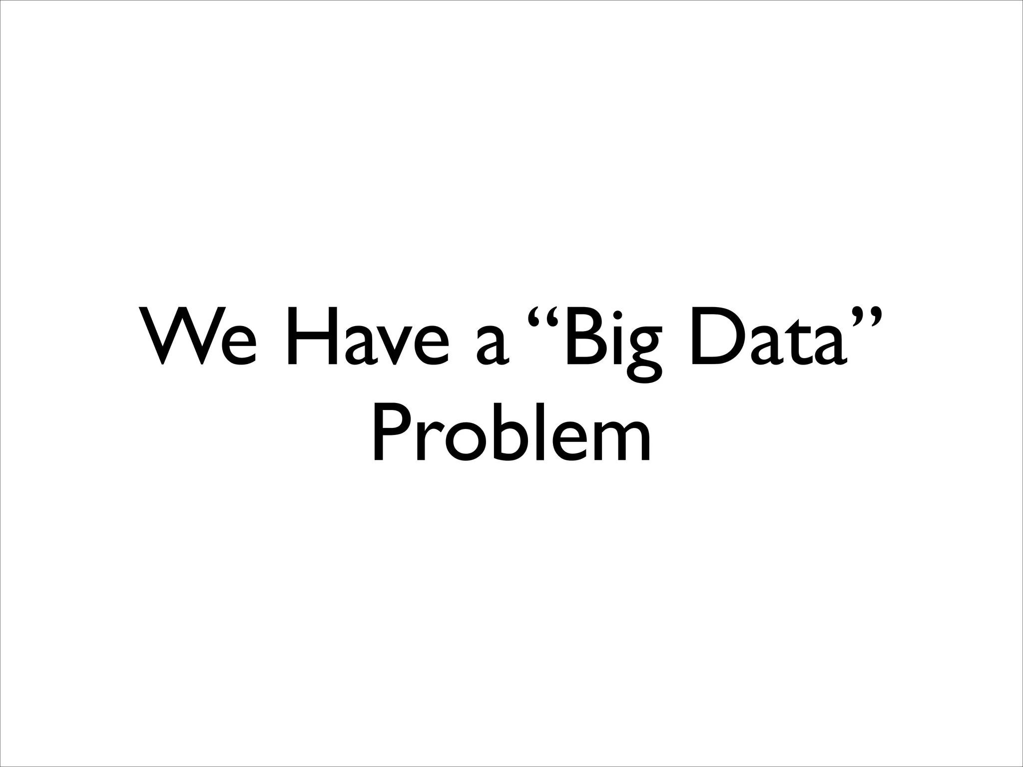 We Have a “Big Data”
Problem

 