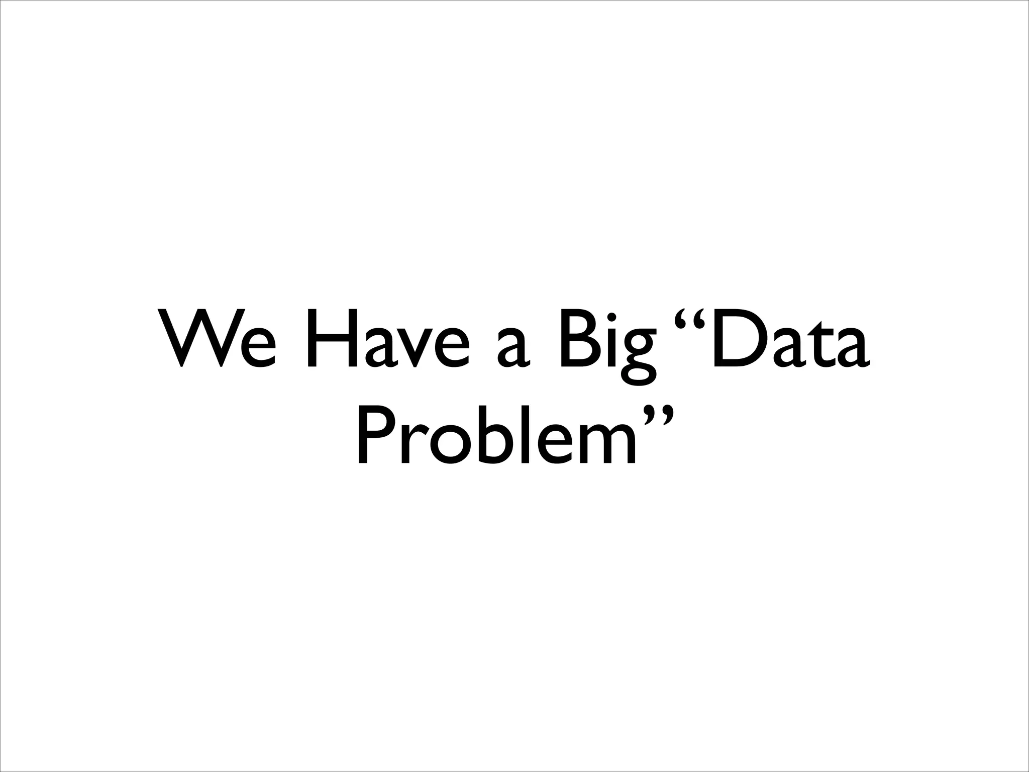 We Have a Big “Data
Problem”

 