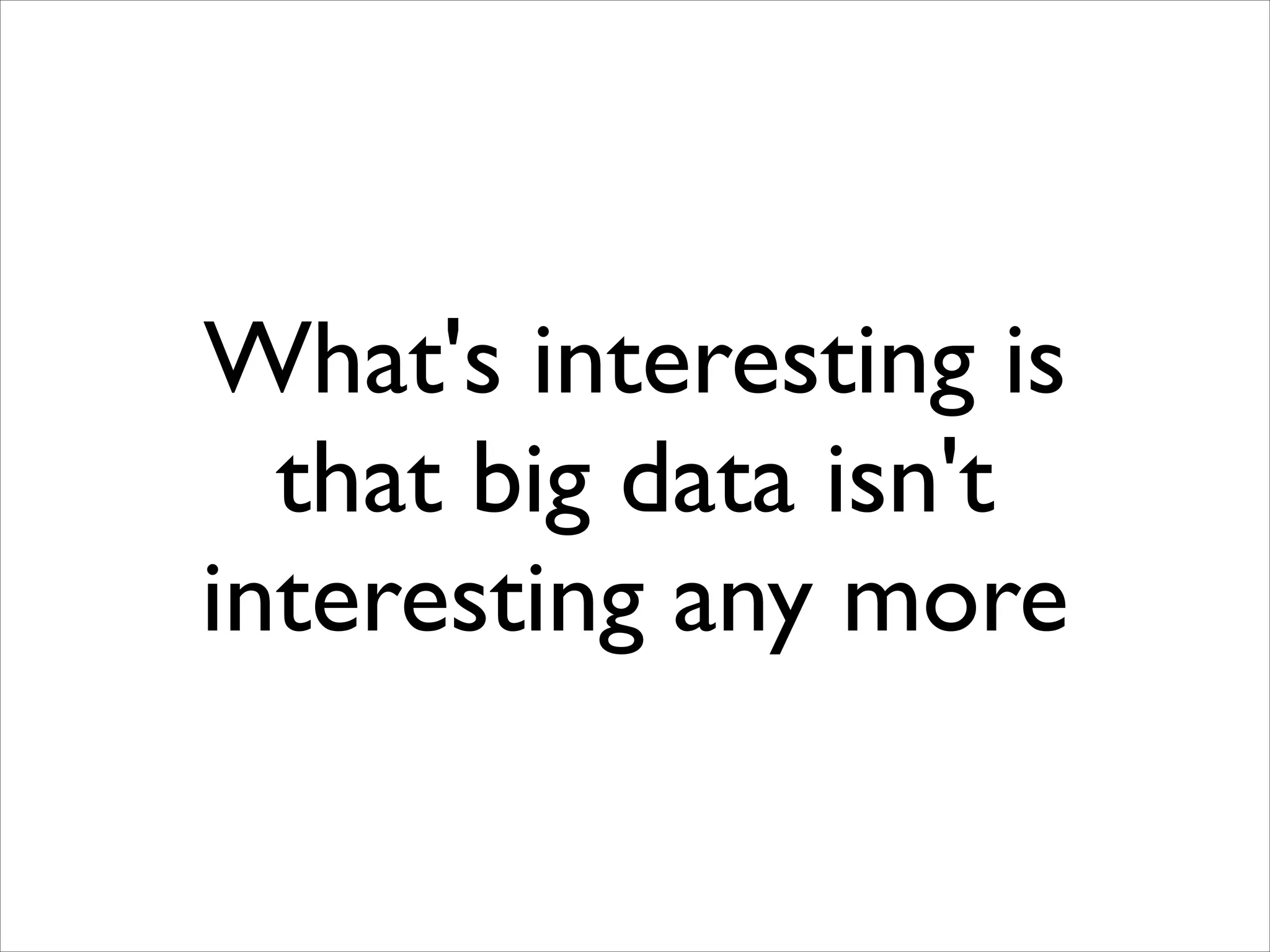 What's interesting is
that big data isn't
interesting any more

 