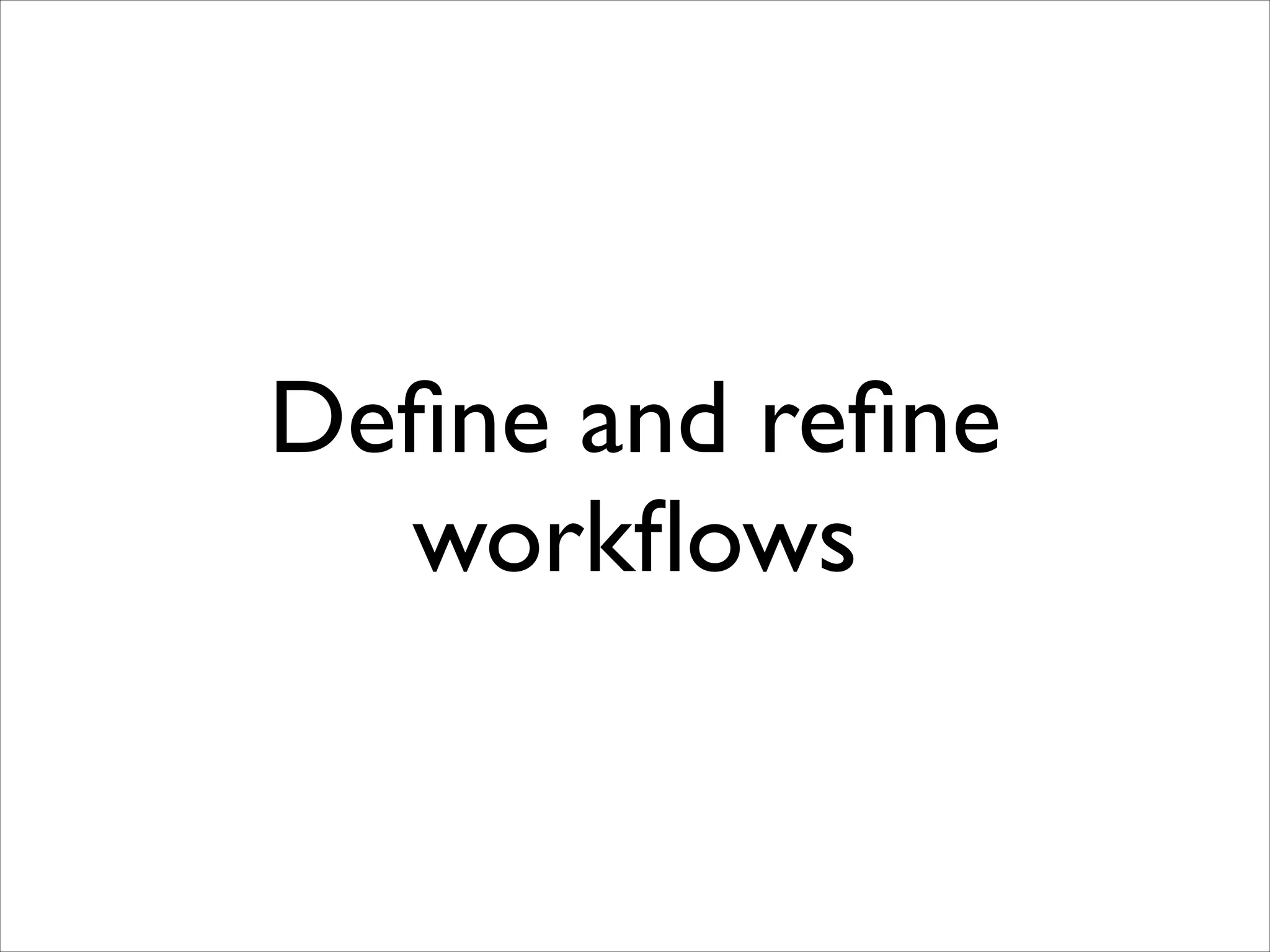 Deﬁne and reﬁne
workﬂows

 