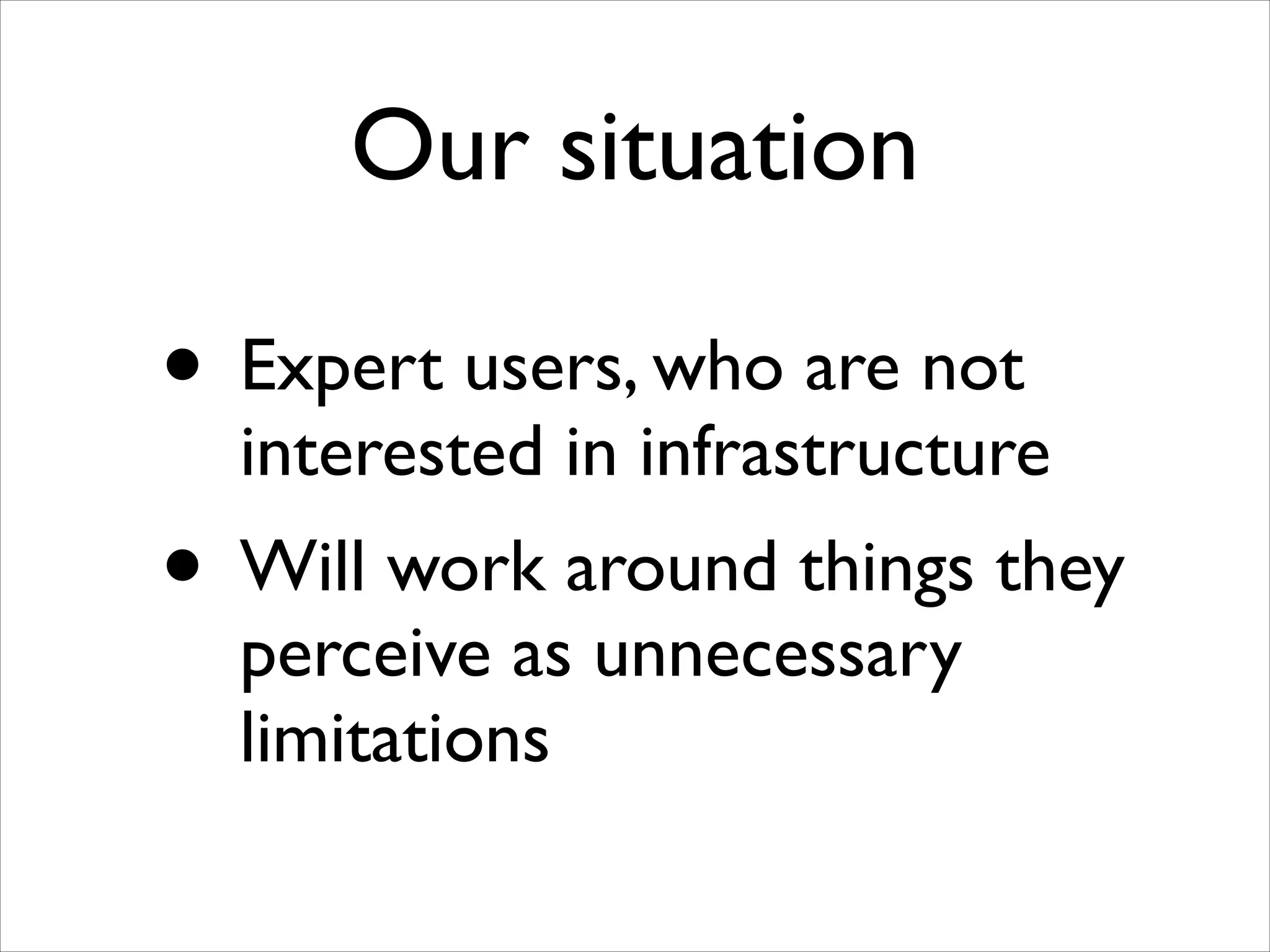 Our situation

•

Expert users, who are not
interested in infrastructure	


• Will work around things they
perceive as unnecessary
limitations

 