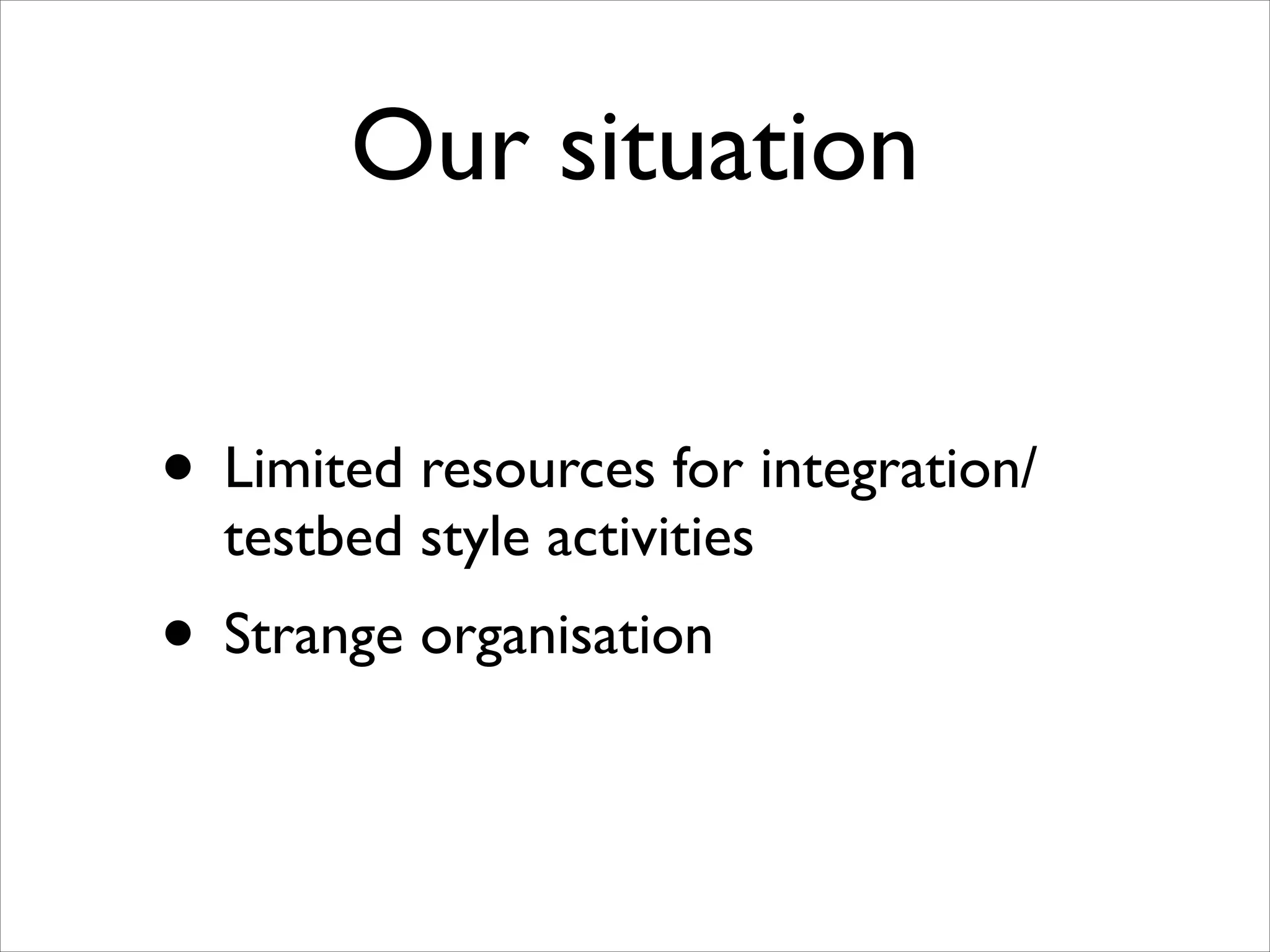 Our situation
• Limited resources for integration/
testbed style activities	


• Strange organisation

 