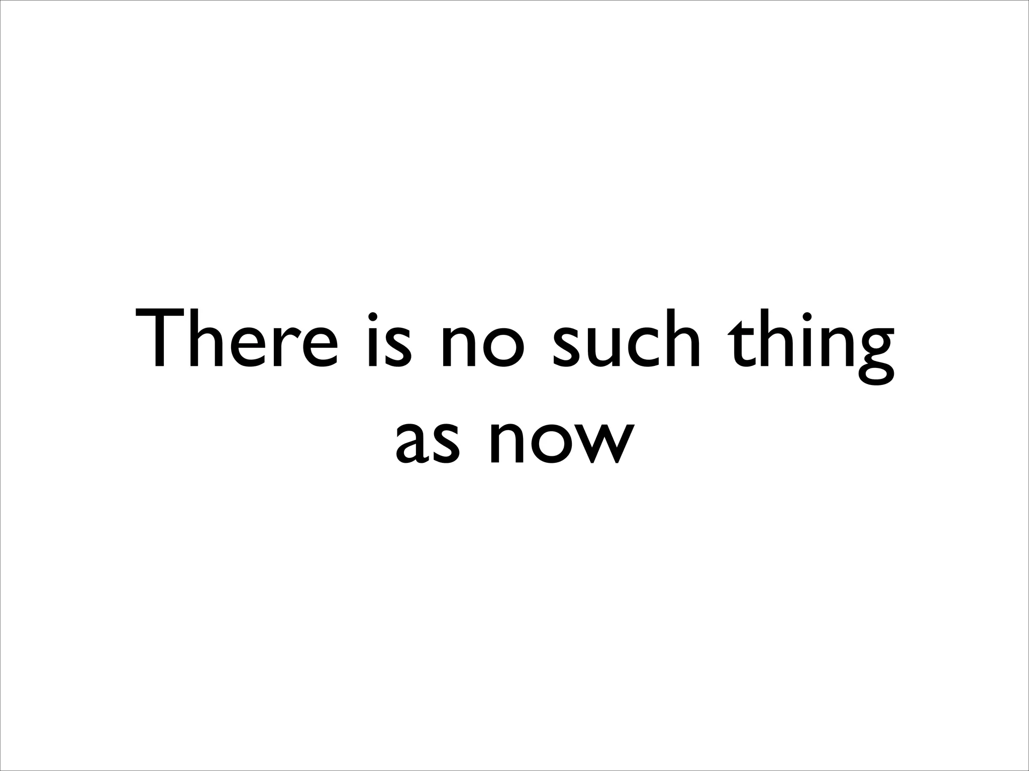 There is no such thing
as now

 