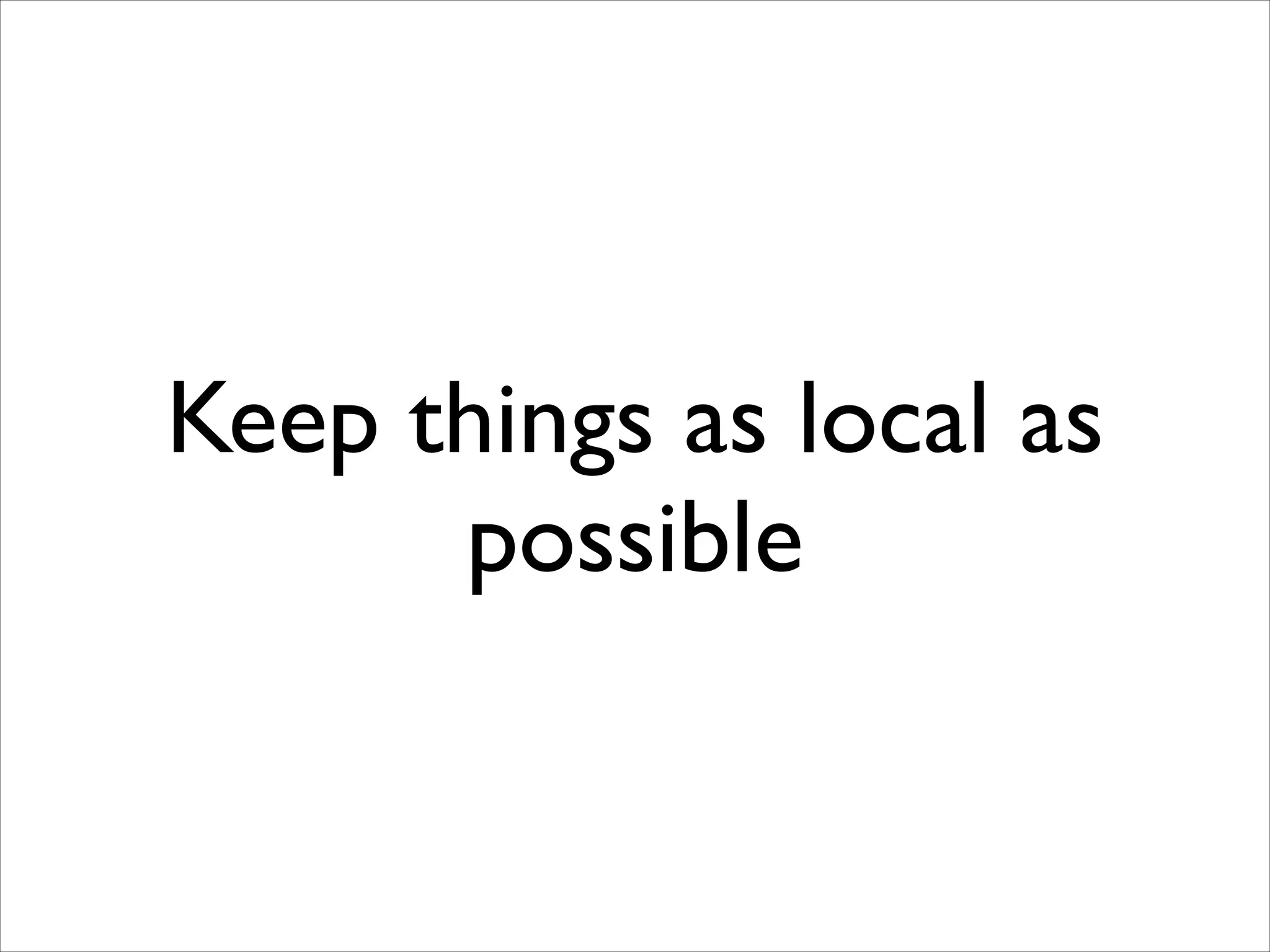 Keep things as local as
possible

 