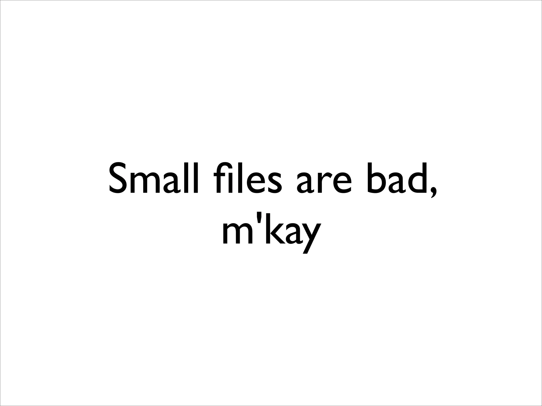 Small ﬁles are bad,
m'kay

 