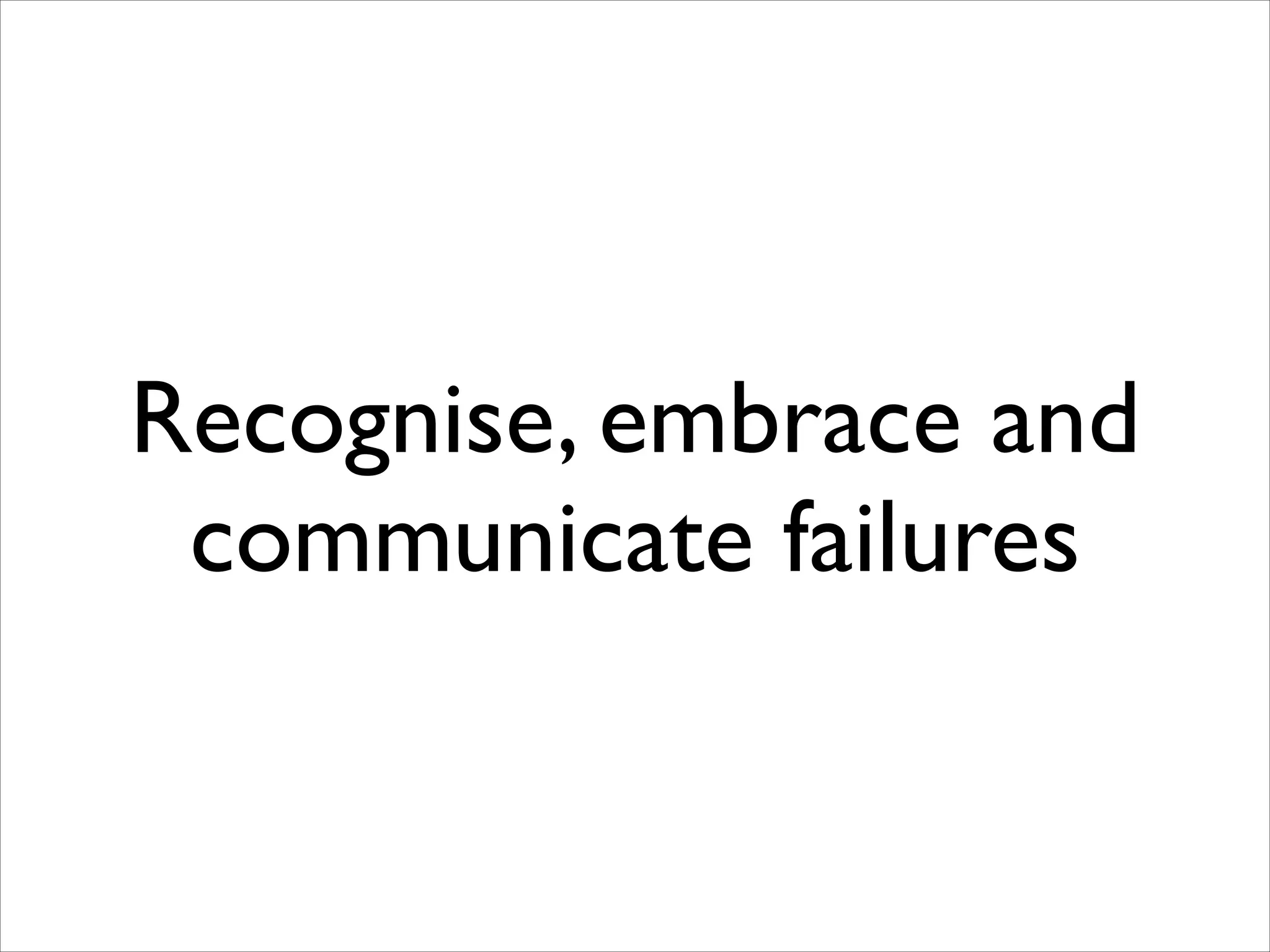 Recognise, embrace and
communicate failures

 