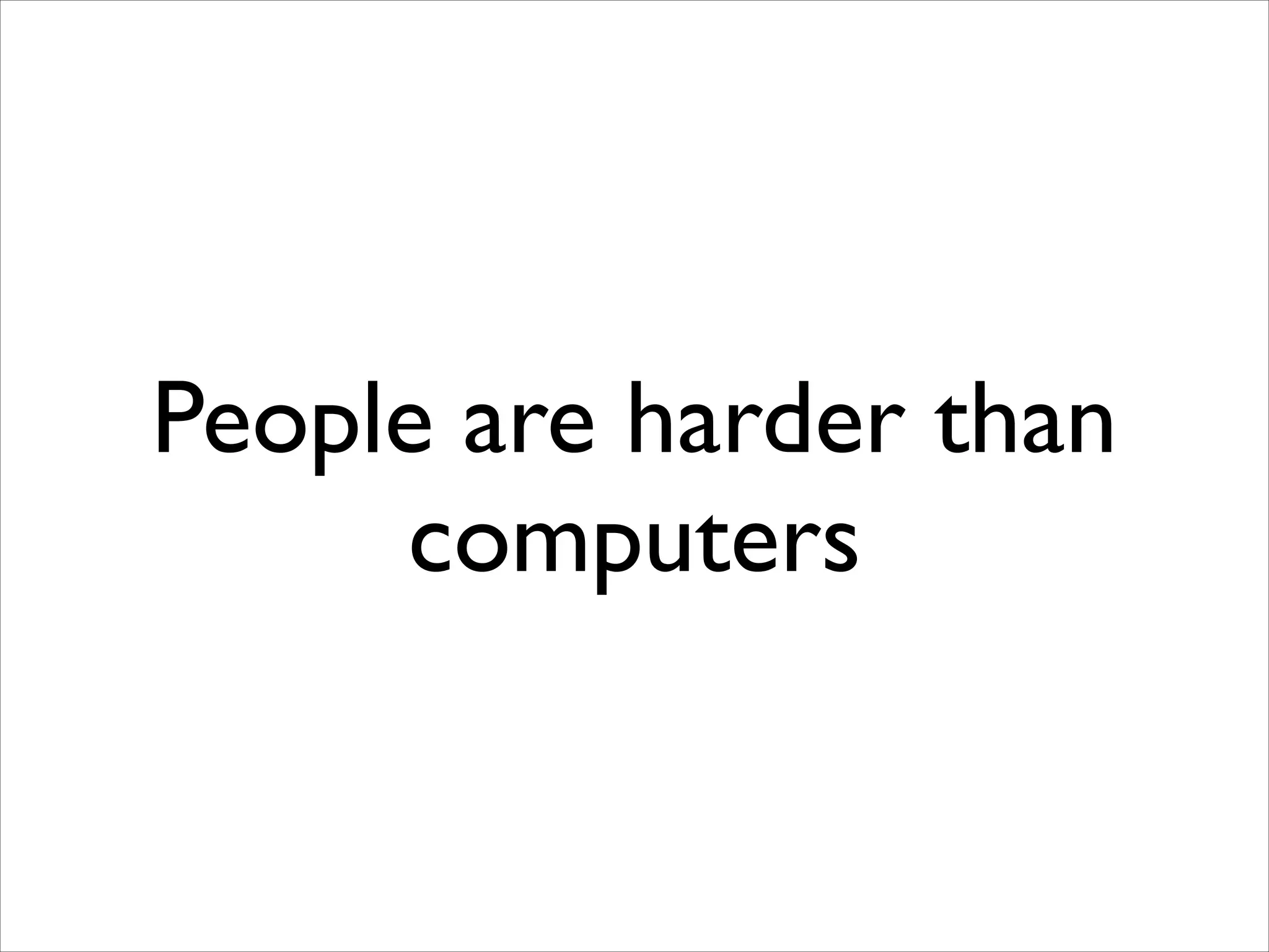 People are harder than
computers

 