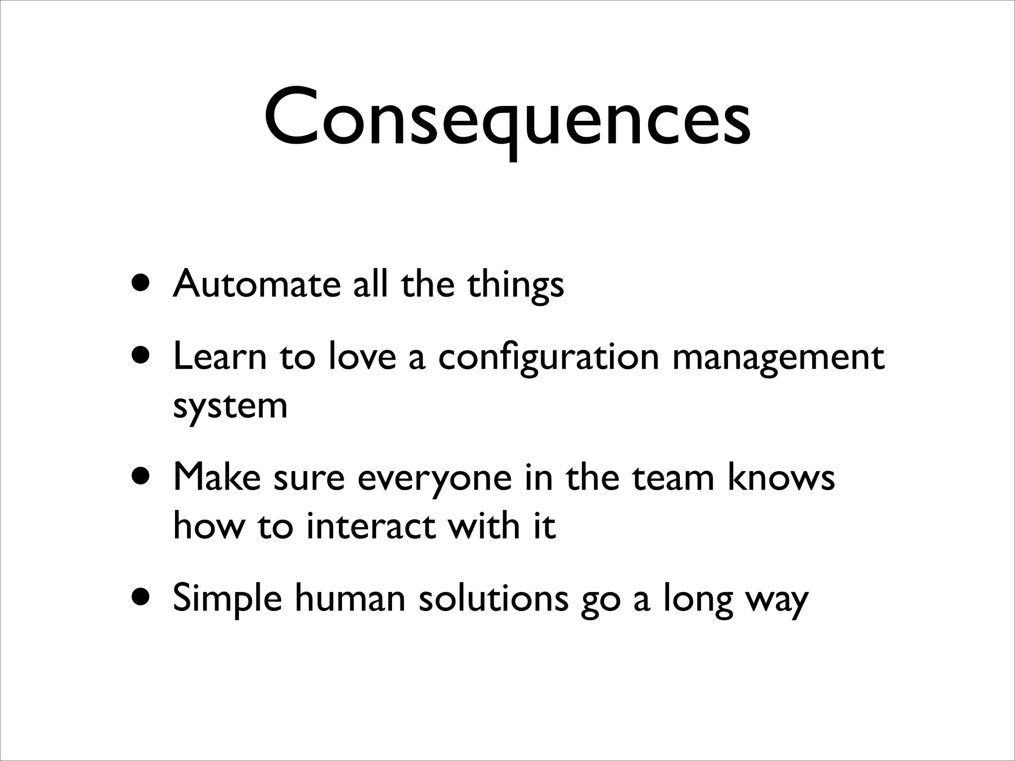 Consequences
• Automate all the things	

• Learn to love a conﬁguration management
system	


• Make sure everyone in the team knows
how to interact with it	


• Simple human solutions go a long way

 