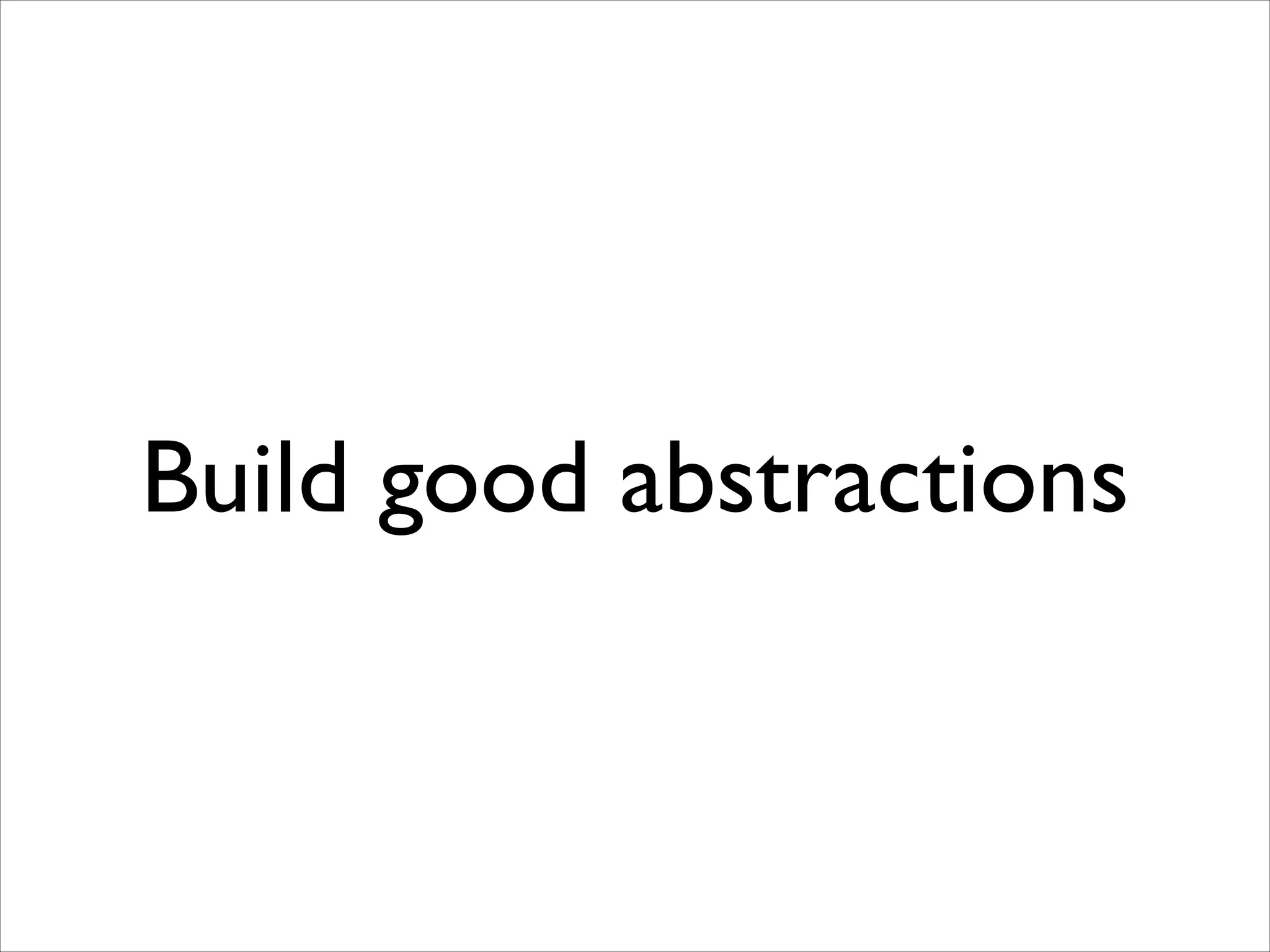 Build good abstractions

 