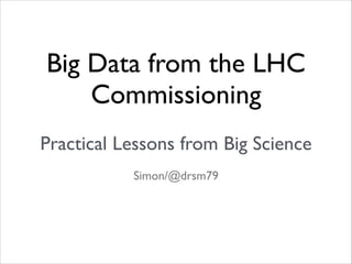 Big Data from the LHC
Commissioning	

!

Practical Lessons from Big Science
Simon/@drsm79

 