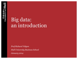 Prof Richard Vidgen
Hull University Business School
January 2014
Big data:
an introduction
 