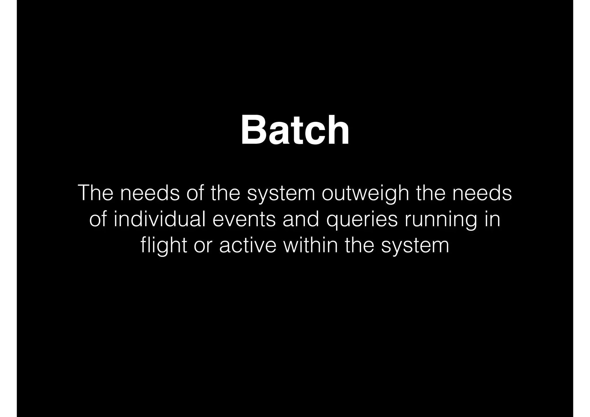 Batch!
!

The needs of the system outweigh the needs
of individual events and queries running in
ﬂight or active within the system
!
!
!

 