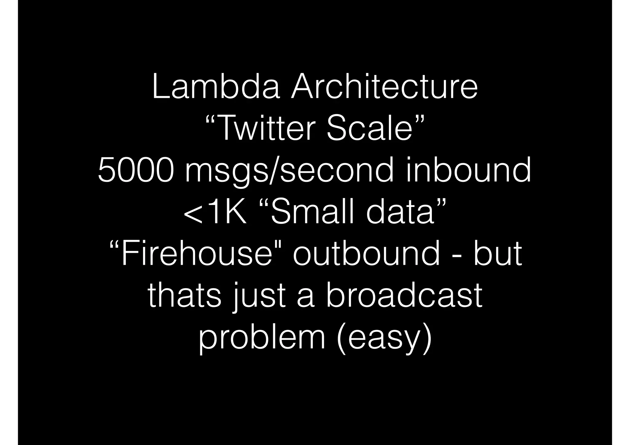 Lambda Architecture
“Twitter Scale”
5000 msgs/second inbound
<1K “Small data”
“Firehouse" outbound - but
thats just a broadcast
problem (easy)

 