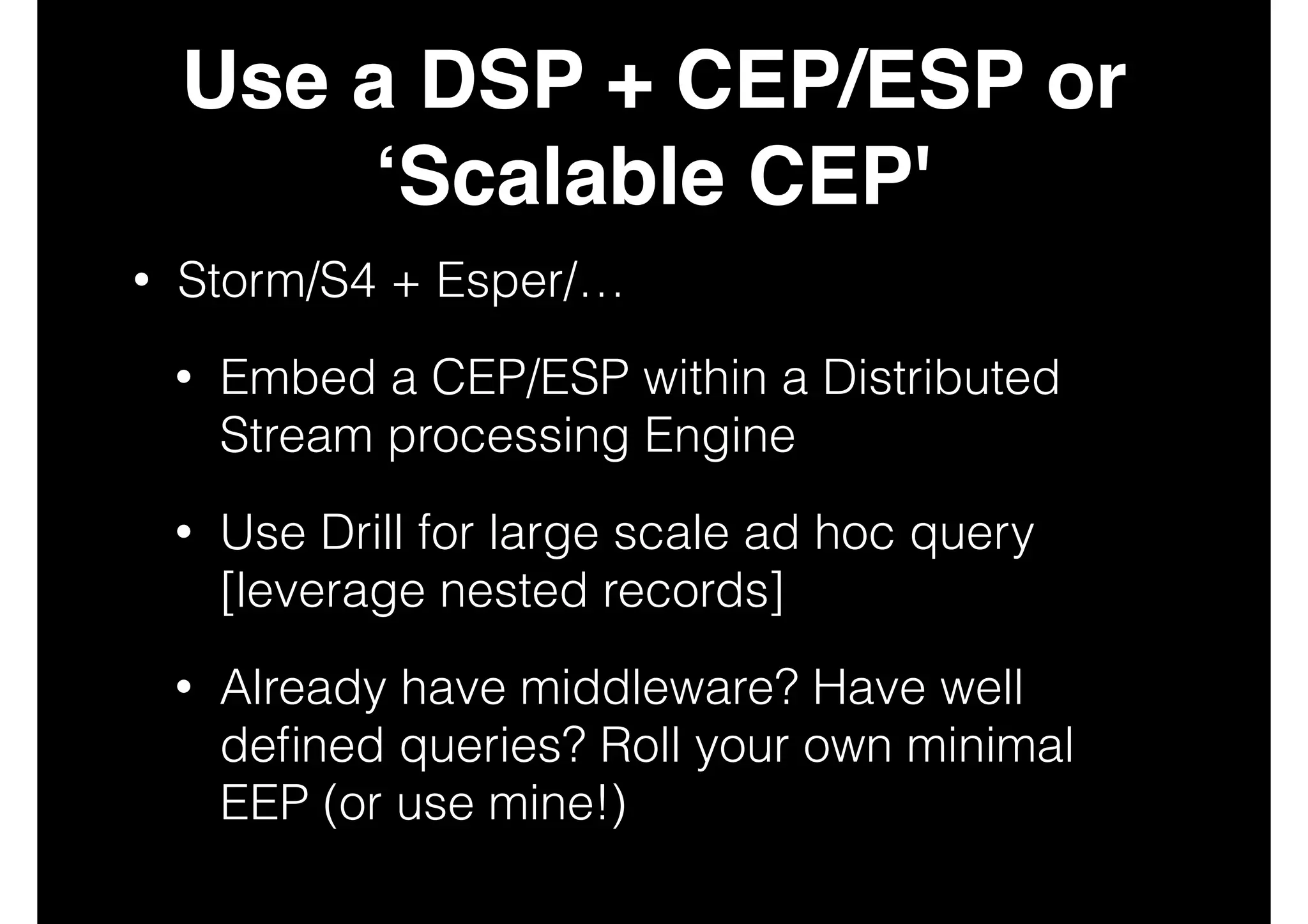 Use a DSP + CEP/ESP or
‘Scalable CEP'
•

Storm/S4 + Esper/…
•

Embed a CEP/ESP within a Distributed
Stream processing Engine

•

Use Drill for large scale ad hoc query
[leverage nested records]

•

Already have middleware? Have well
deﬁned queries? Roll your own minimal
EEP (or use mine!)

 