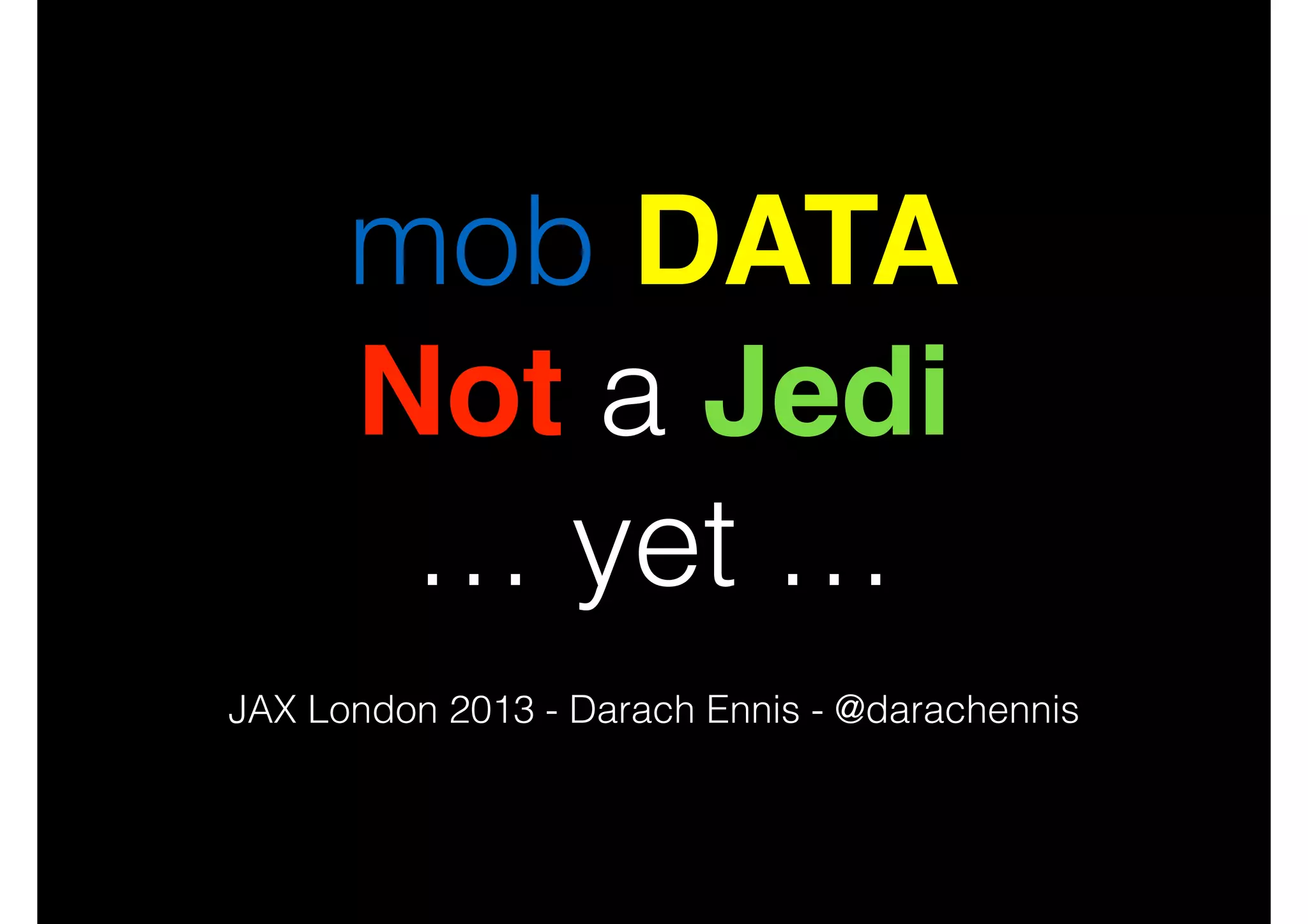 mob DATA
Not a Jedi
… yet …
JAX London 2013 - Darach Ennis - @darachennis

 