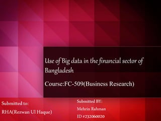 Use of Big data in the financial sector of
Bangladesh
Course:FC-509(Business Research)
Submittedto:
RHA(RezwanUlHaque)
SubmittedBY:
MehrinRahman
ID#232060020
 