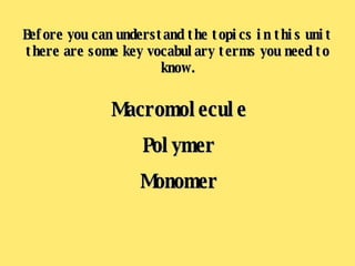 Before you can understand the topics in this unit there are some key vocabulary terms you need to know. Macromolecule Polymer Monomer 