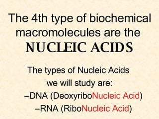 The 4th type of biochemical macromolecules are the  NUCLEIC ACIDS The types of Nucleic Acids  we will study are: DNA (Deoxyribo Nucleic   Acid ) RNA (Ribo Nucleic Acid ) 