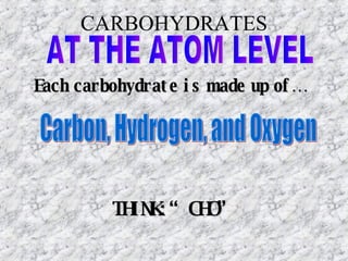 CARBOHYDRATES AT THE ATOM LEVEL Each carbohydrate is made up of… Carbon, Hydrogen, and Oxygen THINK: “CHO” 