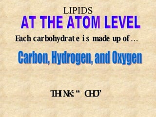LIPIDS AT THE ATOM LEVEL Each carbohydrate is made up of… Carbon, Hydrogen, and Oxygen THINK: “CHO” 