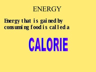 ENERGY  Energy that is gained by consuming food is called a  CALORIE 