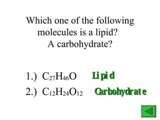 Which one of the following molecules is a lipid?  A carbohydrate? 1.)  C 27 H 46 O 2.)  C 12 H 24 O 12 Lipid Carbohydrate 