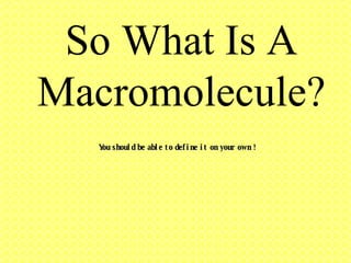 So What Is A Macromolecule? You should be able to define it on your own ! 