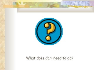 What does Carl need to do? 