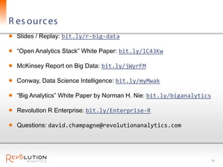 R es ourc es
  Slides / Replay: bit.ly/r-big-data

  “Open Analytics Stack” White Paper: bit.ly/lC43Kw

  McKinsey Report on Big Data: bit.ly/jWyrFM

  Conway, Data Science Intelligence: bit.ly/myMwak

  “Big Analytics” White Paper by Norman H. Nie: bit.ly/biganalytics

  Revolution R Enterprise: bit.ly/Enterprise-R

  Questions: david.champagne@revolutionanalytics.com




                                                                      19
 