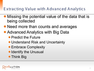 E xtrac ting Value with A dvanc ed A nalytic s
 Missing the potential value of the data that is
 being collected
 Need more than counts and averages
 Advanced Analytics with Big Data
    Predict the Future
    Understand Risk and Uncertainty
    Embrace Complexity
    Identify the Unusual
    Think Big

                                                   7
 
