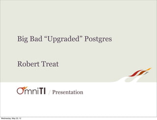 Big Bad “Upgraded” Postgres


                Robert Treat


                        / Presentation



Wednesday, May 23, 12
 