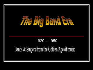 1920 – 1950 The Big Band Era Bands & Singers from the Golden Age of music 