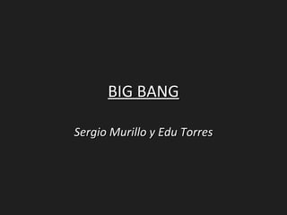 BIG BANG

Sergio Murillo y Edu Torres
 