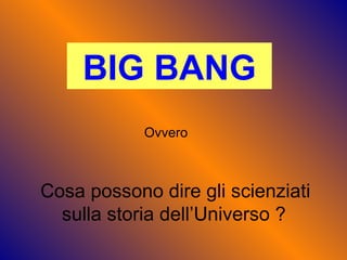 BIG BANG Ovvero Cosa possono dire gli scienziati  sulla storia dell’Universo ? 