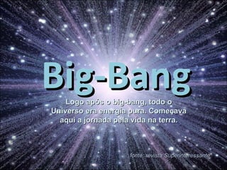 Big-Bang Logo após o big-bang, todo o Universo era energia pura. Começava aqui a jornada pela vida na terra. fonte: revista Superinteressante 