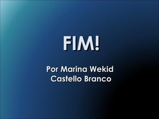 FIM! Por Marina Wekid  Castello Branco 