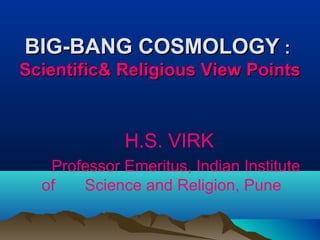 BIG-BANG COSMOLOGY :
Scientific& Religious View Points

H.S. VIRK
Professor Emeritus, Indian Institute
of
Science and Religion, Pune

 