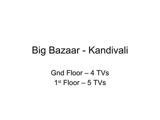 Big Bazaar - Kandivali Gnd Floor – 4 TVs 1 st  Floor – 5 TVs 