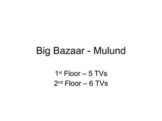 Big Bazaar - Mulund 1 st  Floor – 5 TVs 2 nd  Floor – 6 TVs 