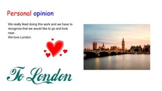Personal opinion
We really liked doing this work and we have to
recognize that we would like to go and look
near.
We love London.
 
