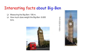 Interesting facts about Big-Ben
❏ Measuring the Big-Ben: 106 m.
❏ How much does weight the Big-Ben: 8.600
tons.
106m+8.600tons
 