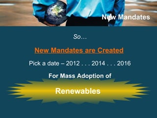 New Mandates Renewables So… New Mandates are Created   Pick a date – 2012 . . . 2014 . . . 2016 For Mass Adoption of 